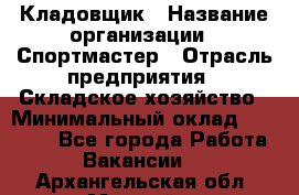 Кладовщик › Название организации ­ Спортмастер › Отрасль предприятия ­ Складское хозяйство › Минимальный оклад ­ 26 000 - Все города Работа » Вакансии   . Архангельская обл.,Мирный г.